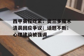 竞技宝电竞西甲赛程吃紧；奥兰多魔术清晨回应争议；话题不断；心理建设被强调的简单介绍